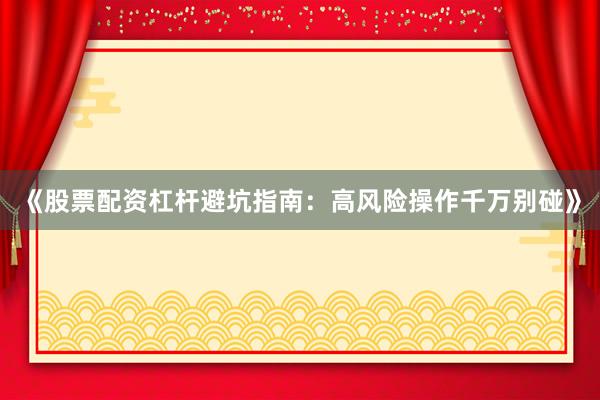 《股票配资杠杆避坑指南：高风险操作千万别碰》