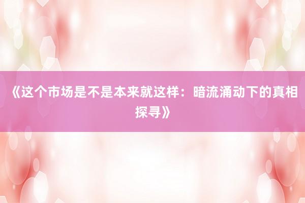 《这个市场是不是本来就这样：暗流涌动下的真相探寻》