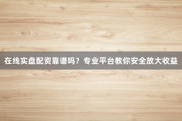 在线实盘配资靠谱吗？专业平台教你安全放大收益
