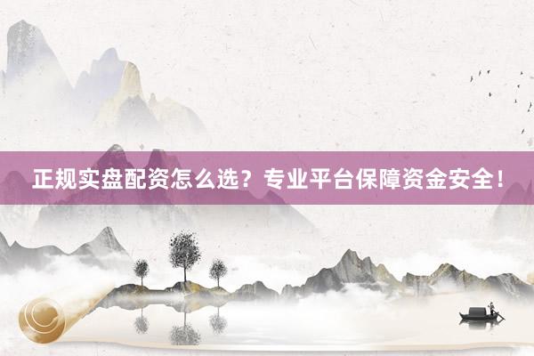正规实盘配资怎么选？专业平台保障资金安全！