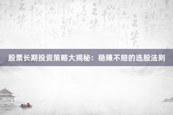股票长期投资策略大揭秘：稳赚不赔的选股法则