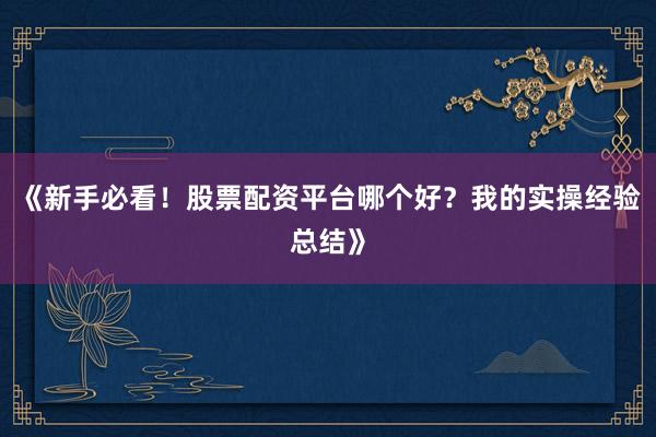 《新手必看！股票配资平台哪个好？我的实操经验总结》