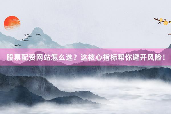 股票配资网站怎么选？这核心指标帮你避开风险！