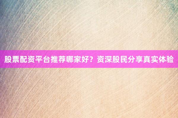 股票配资平台推荐哪家好?资深股民分享真实体验