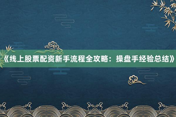《线上股票配资新手流程全攻略:操盘手经验总结》