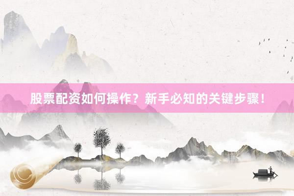 股票配资如何操作？新手必知的关键步骤！