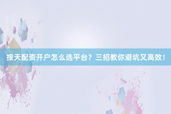 按天配资开户怎么选平台？三招教你避坑又高效！