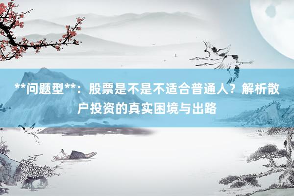 **问题型**：股票是不是不适合普通人？解析散户投资的真实困境与出路