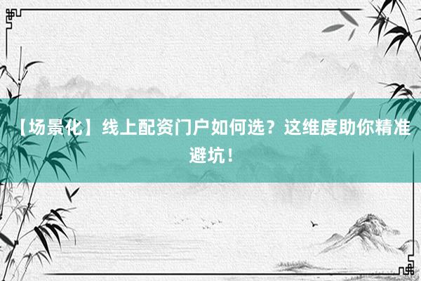 【场景化】线上配资门户如何选？这维度助你精准避坑！