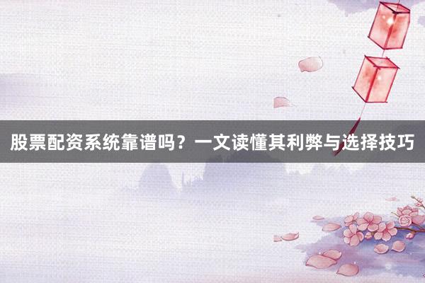 股票配资系统靠谱吗？一文读懂其利弊与选择技巧
