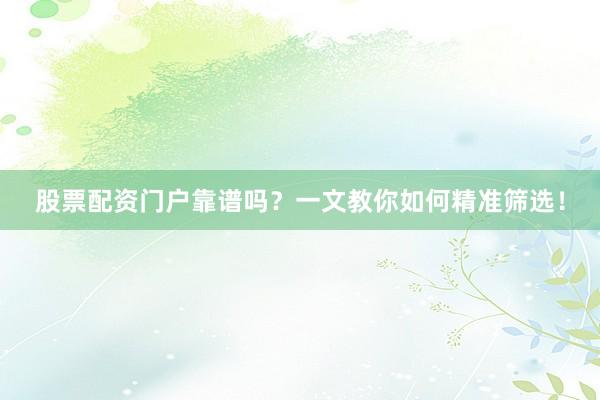 股票配资门户靠谱吗？一文教你如何精准筛选！