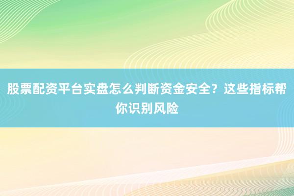 股票配资平台实盘怎么判断资金安全？这些指标帮你识别风险