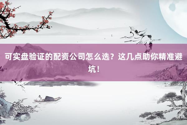 可实盘验证的配资公司怎么选?这几点助你精准避坑!