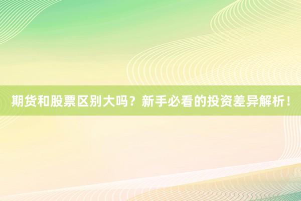 期货和股票区别大吗？新手必看的投资差异解析！