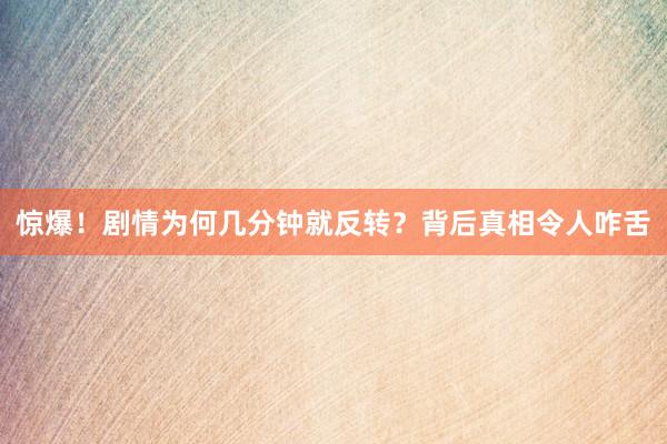 惊爆！剧情为何几分钟就反转？背后真相令人咋舌
