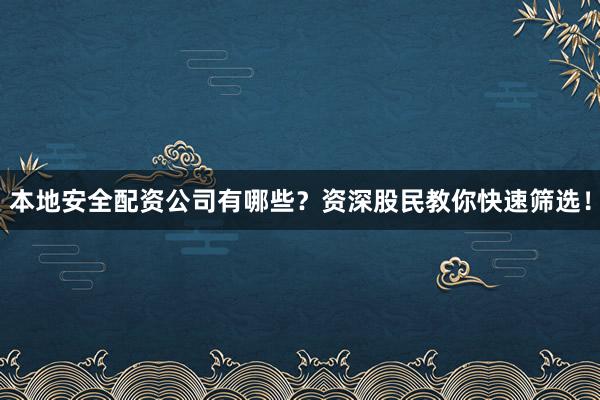 本地安全配资公司有哪些？资深股民教你快速筛选！