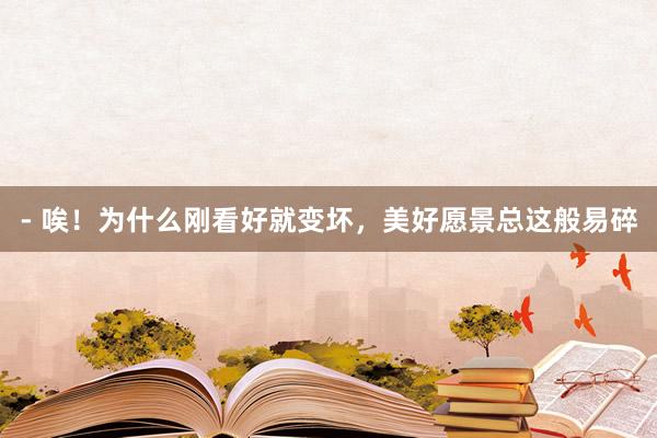 - 唉！为什么刚看好就变坏，美好愿景总这般易碎