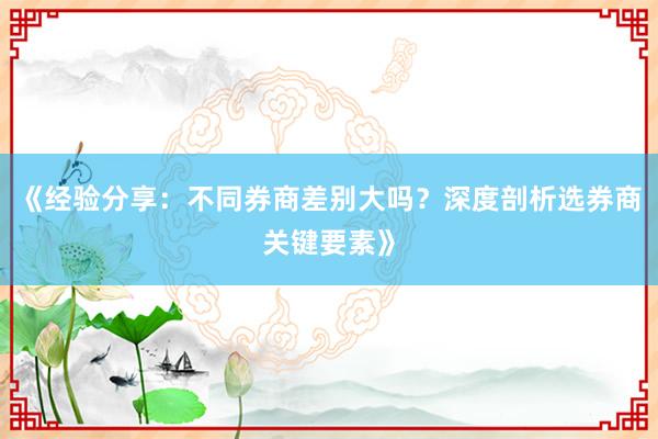 《经验分享：不同券商差别大吗？深度剖析选券商关键要素》