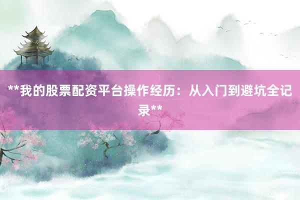 **我的股票配资平台操作经历：从入门到避坑全记录**