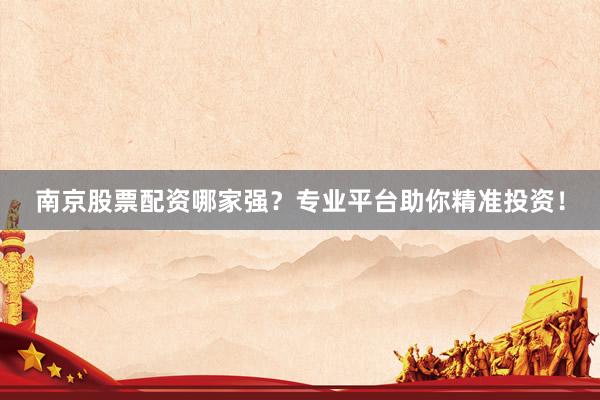 南京股票配资哪家强？专业平台助你精准投资！