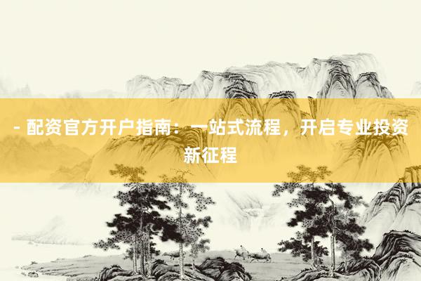 - 配资官方开户指南：一站式流程，开启专业投资新征程