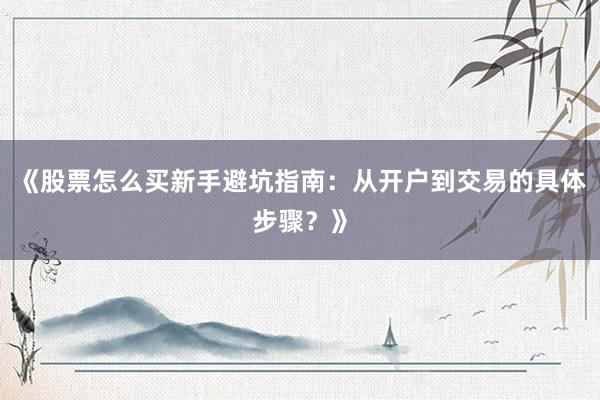 《股票怎么买新手避坑指南：从开户到交易的具体步骤？》