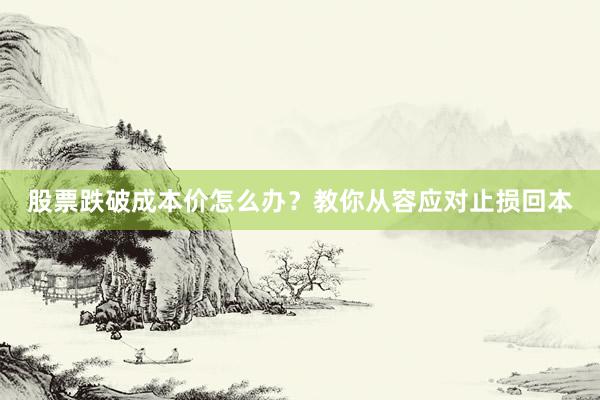 股票跌破成本价怎么办？教你从容应对止损回本