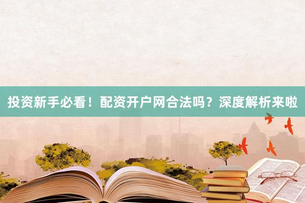投资新手必看!配资开户网合法吗?深度解析来啦