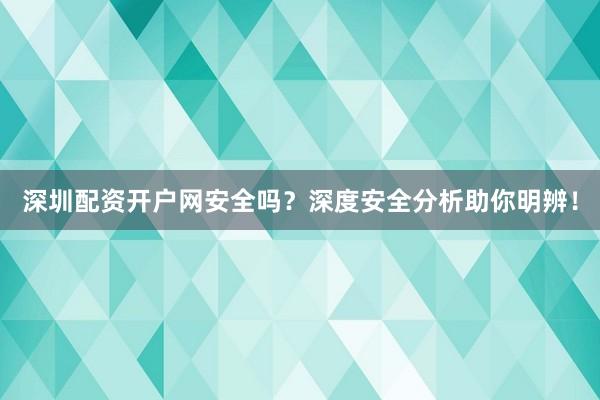 深圳配资开户网安全吗？深度安全分析助你明辨！