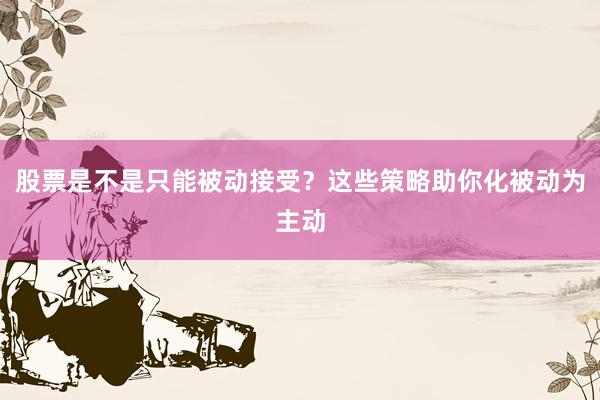 股票是不是只能被动接受？这些策略助你化被动为主动