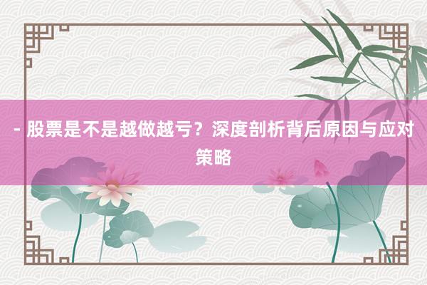 - 股票是不是越做越亏?深度剖析背后原因与应对策略