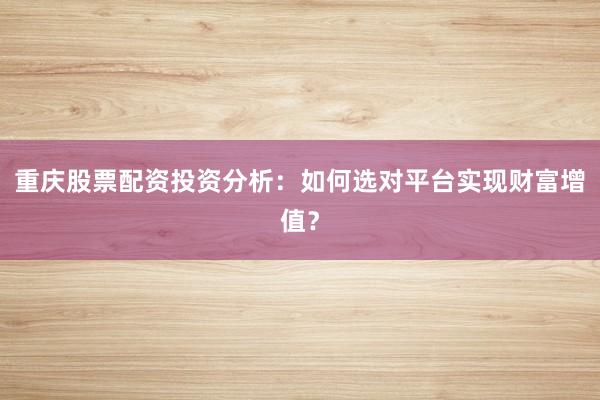 重庆股票配资投资分析:如何选对平台实现财富增值?