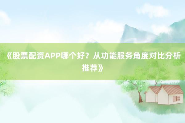 《股票配资APP哪个好？从功能服务角度对比分析推荐》