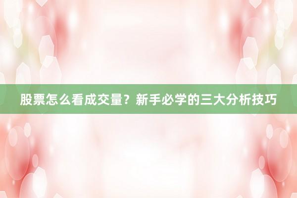 股票怎么看成交量?新手必学的三大分析技巧