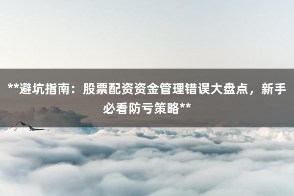 **避坑指南:股票配资资金管理错误大盘点,新手必看防亏策略**