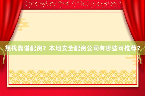想找靠谱配资？本地安全配资公司有哪些可推荐？