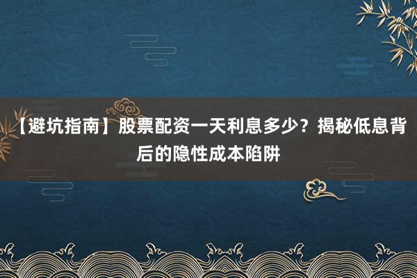【避坑指南】股票配资一天利息多少？揭秘低息背后的隐性成本陷阱