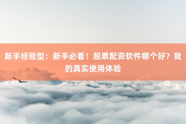 新手经验型：新手必看！股票配资软件哪个好？我的真实使用体验