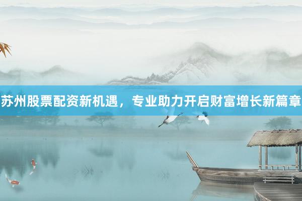 苏州股票配资新机遇，专业助力开启财富增长新篇章