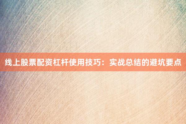 线上股票配资杠杆使用技巧：实战总结的避坑要点