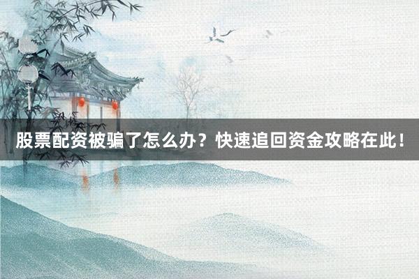 股票配资被骗了怎么办？快速追回资金攻略在此！
