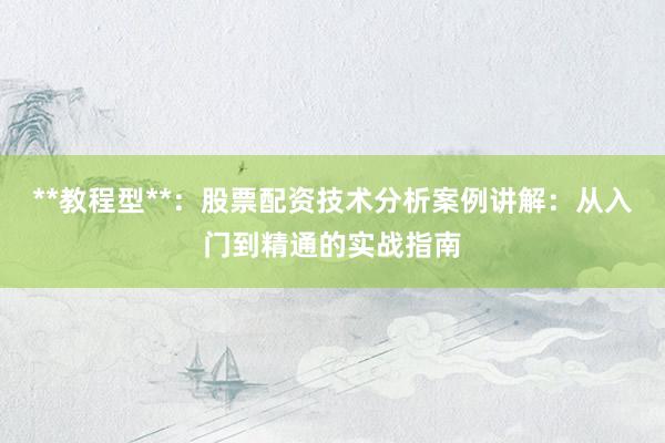 **教程型**：股票配资技术分析案例讲解：从入门到精通的实战指南