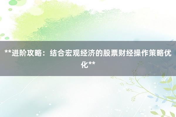 **进阶攻略：结合宏观经济的股票财经操作策略优化**