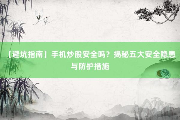 【避坑指南】手机炒股安全吗？揭秘五大安全隐患与防护措施