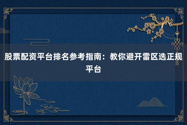股票配资平台排名参考指南：教你避开雷区选正规平台