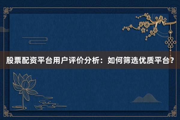 股票配资平台用户评价分析：如何筛选优质平台？