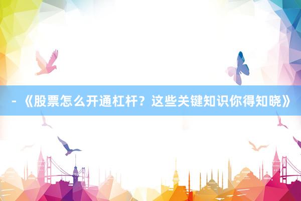 - 《股票怎么开通杠杆？这些关键知识你得知晓》