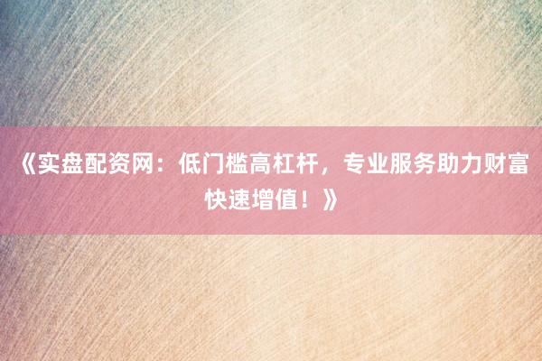 《实盘配资网：低门槛高杠杆，专业服务助力财富快速增值！》