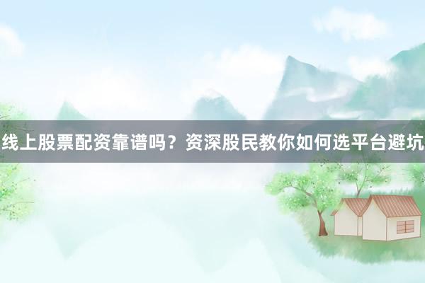 线上股票配资靠谱吗？资深股民教你如何选平台避坑