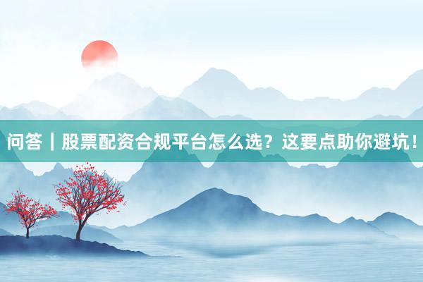 问答｜股票配资合规平台怎么选？这要点助你避坑！